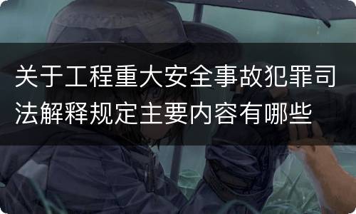 关于工程重大安全事故犯罪司法解释规定主要内容有哪些