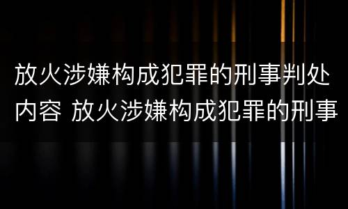 放火涉嫌构成犯罪的刑事判处内容 放火涉嫌构成犯罪的刑事判处内容是