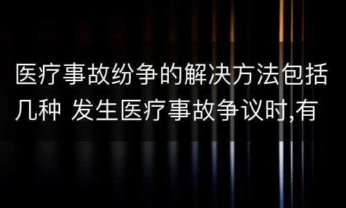 医疗事故纷争的解决方法包括几种 发生医疗事故争议时,有哪几种解决途径