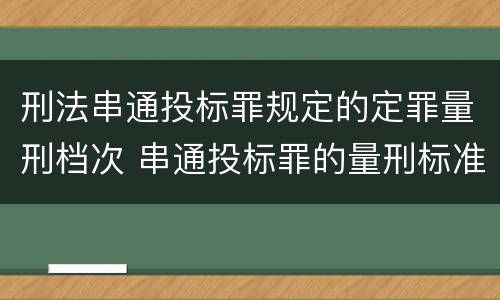 刑法串通投标罪规定的定罪量刑档次 串通投标罪的量刑标准