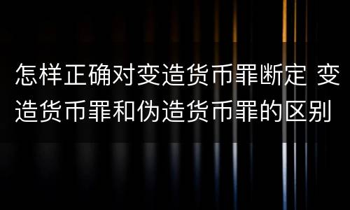 怎样正确对变造货币罪断定 变造货币罪和伪造货币罪的区别