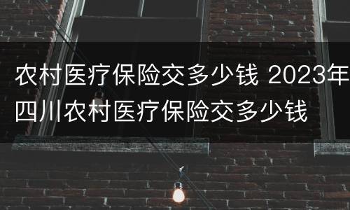 农村医疗保险交多少钱 2023年四川农村医疗保险交多少钱