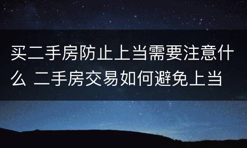 买二手房防止上当需要注意什么 二手房交易如何避免上当