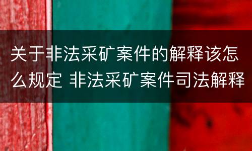 关于非法采矿案件的解释该怎么规定 非法采矿案件司法解释