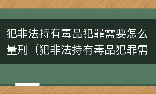 犯非法持有毒品犯罪需要怎么量刑（犯非法持有毒品犯罪需要怎么量刑呢）