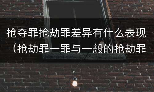 抢夺罪抢劫罪差异有什么表现（抢劫罪一罪与一般的抢劫罪区别）