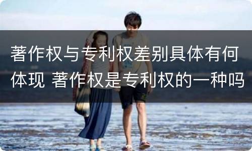 著作权与专利权差别具体有何体现 著作权是专利权的一种吗
