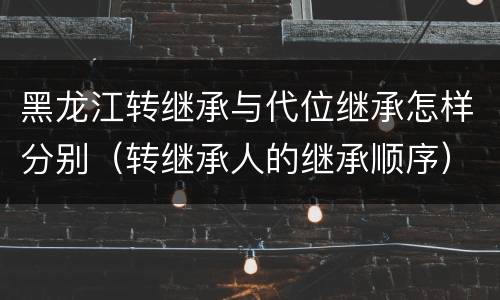 黑龙江转继承与代位继承怎样分别（转继承人的继承顺序）