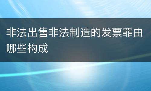 非法出售非法制造的发票罪由哪些构成