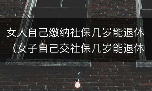 女人自己缴纳社保几岁能退休（女子自己交社保几岁能退休）