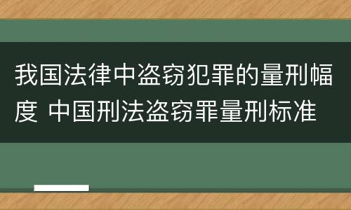 我国法律中盗窃犯罪的量刑幅度 中国刑法盗窃罪量刑标准