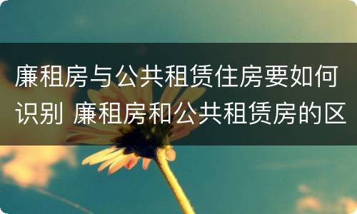 廉租房与公共租赁住房要如何识别 廉租房和公共租赁房的区别