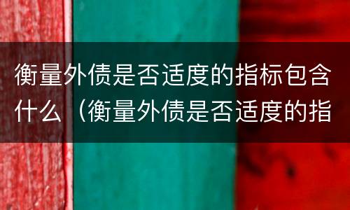 衡量外债是否适度的指标包含什么（衡量外债是否适度的指标包含什么）