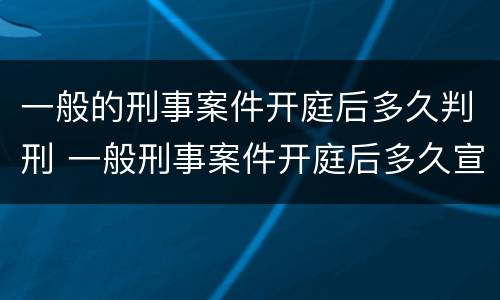 一般的刑事案件开庭后多久判刑 一般刑事案件开庭后多久宣判