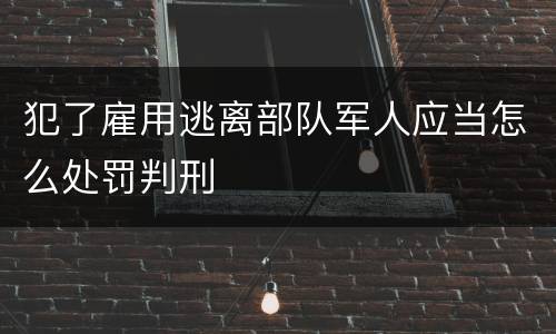 犯了雇用逃离部队军人应当怎么处罚判刑