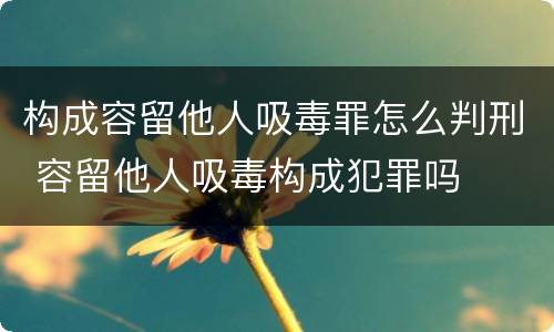 构成容留他人吸毒罪怎么判刑 容留他人吸毒构成犯罪吗