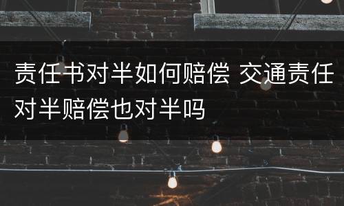 责任书对半如何赔偿 交通责任对半赔偿也对半吗