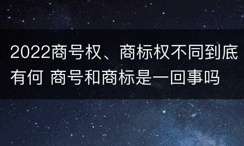 2022商号权、商标权不同到底有何 商号和商标是一回事吗