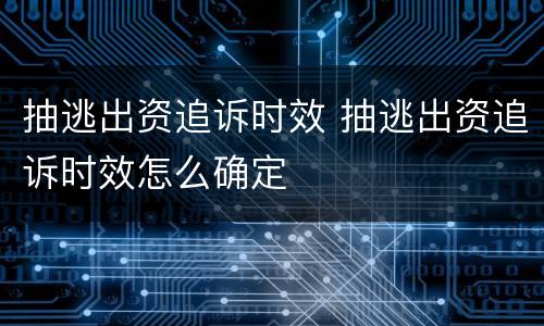 抽逃出资追诉时效 抽逃出资追诉时效怎么确定