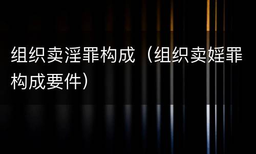 组织卖淫罪构成（组织卖婬罪构成要件）