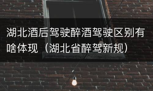湖北酒后驾驶醉酒驾驶区别有啥体现（湖北省醉驾新规）