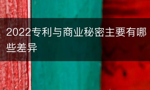 2022专利与商业秘密主要有哪些差异