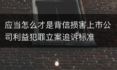 应当怎么才是背信损害上市公司利益犯罪立案追诉标准