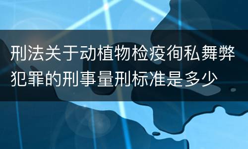 刑法关于动植物检疫徇私舞弊犯罪的刑事量刑标准是多少