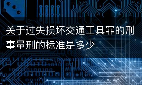 关于过失损坏交通工具罪的刑事量刑的标准是多少