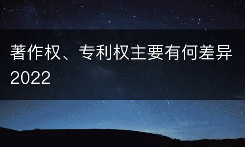 著作权、专利权主要有何差异2022