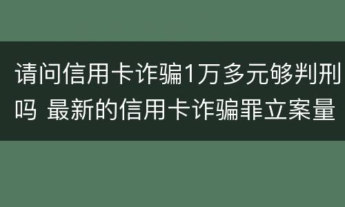 请问信用卡诈骗1万多元够判刑吗 最新的信用卡诈骗罪立案量刑标准
