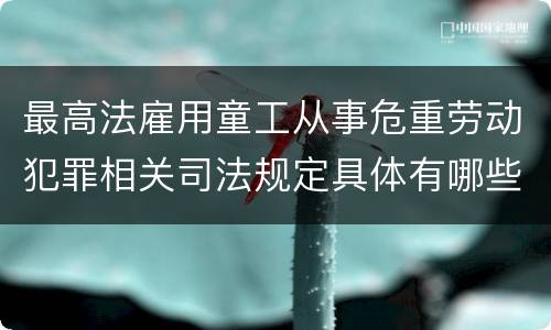 最高法雇用童工从事危重劳动犯罪相关司法规定具体有哪些主要内容