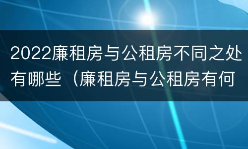 2022廉租房与公租房不同之处有哪些（廉租房与公租房有何区别）