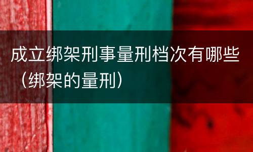成立绑架刑事量刑档次有哪些（绑架的量刑）