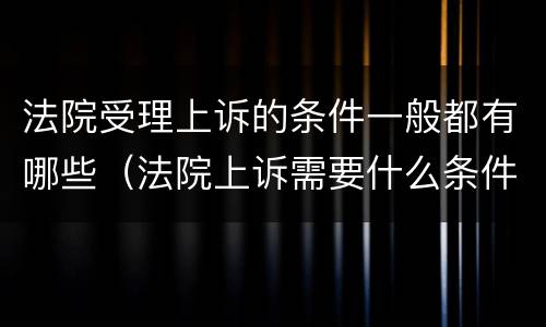 法院受理上诉的条件一般都有哪些（法院上诉需要什么条件）