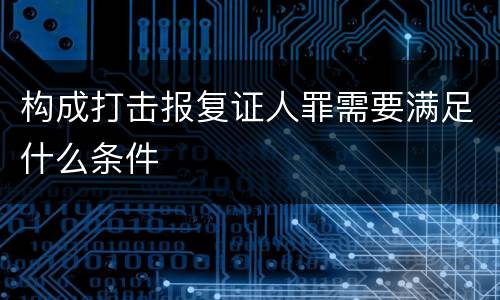 构成打击报复证人罪需要满足什么条件