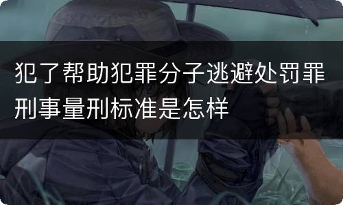 犯了帮助犯罪分子逃避处罚罪刑事量刑标准是怎样