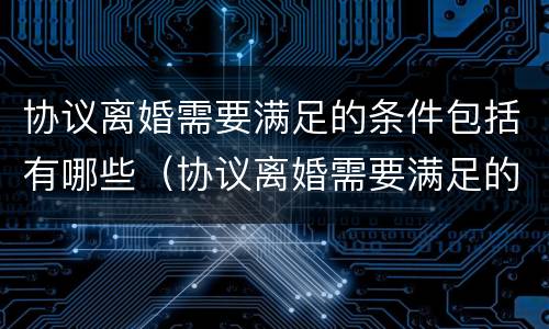 协议离婚需要满足的条件包括有哪些（协议离婚需要满足的条件包括有哪些要求）