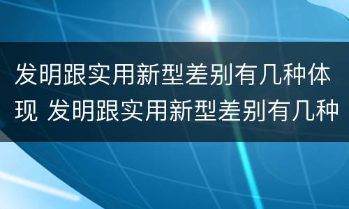 发明跟实用新型差别有几种体现 发明跟实用新型差别有几种体现形式