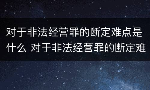 对于非法经营罪的断定难点是什么 对于非法经营罪的断定难点是什么
