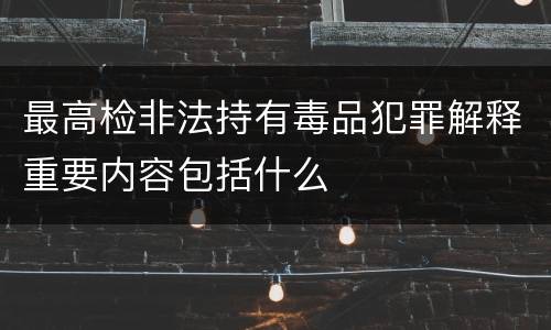 最高检非法持有毒品犯罪解释重要内容包括什么