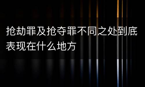 抢劫罪及抢夺罪不同之处到底表现在什么地方