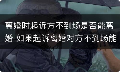 离婚时起诉方不到场是否能离婚 如果起诉离婚对方不到场能判离吗