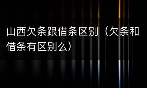 山西欠条跟借条区别（欠条和借条有区别么）