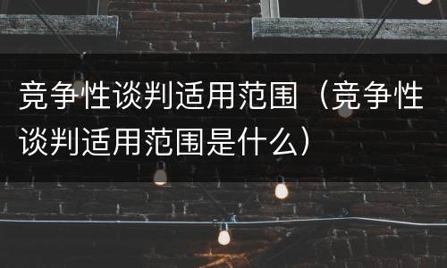 竞争性谈判适用范围（竞争性谈判适用范围是什么）