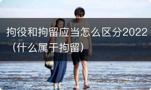 拘役和拘留应当怎么区分2022（什么属于拘留）