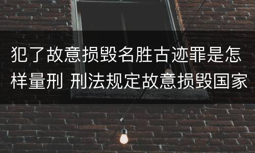 犯了故意损毁名胜古迹罪是怎样量刑 刑法规定故意损毁国家保护的名胜古迹情节严重的处理