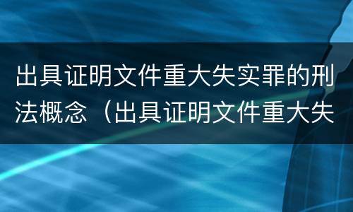 出具证明文件重大失实罪的刑法概念（出具证明文件重大失实罪属于什么犯罪类型）