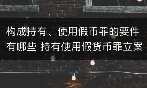 构成持有、使用假币罪的要件有哪些 持有使用假货币罪立案标准