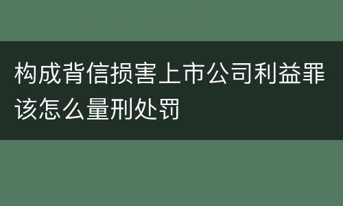 构成背信损害上市公司利益罪该怎么量刑处罚